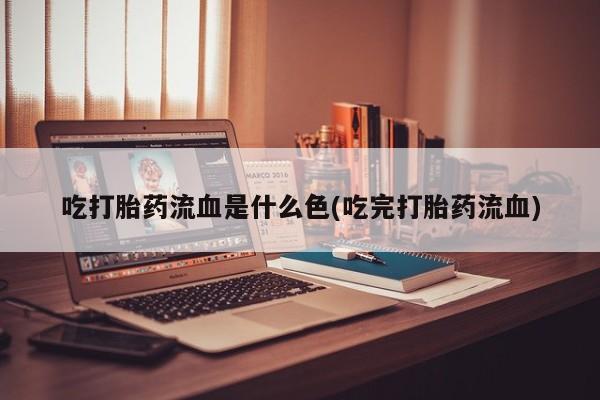 哪里有米非司酮片,吃打胎药流血是什么色(吃完打胎药流血)