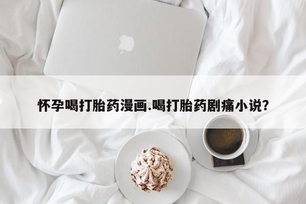 哪里有米非司酮片,怀孕喝打胎药漫画.喝打胎药剧痛小说？
