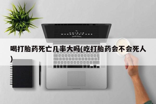 哪里有米非司酮片,喝打胎药死亡几率大吗(吃打胎药会不会死人)