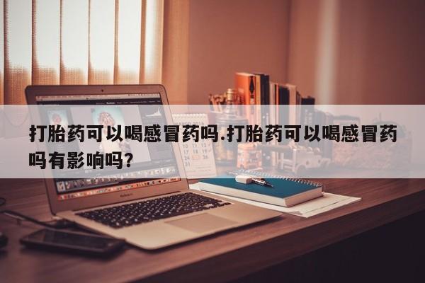 哪里有米非司酮片,打胎药可以喝感冒药吗.打胎药可以喝感冒药吗有影响吗？