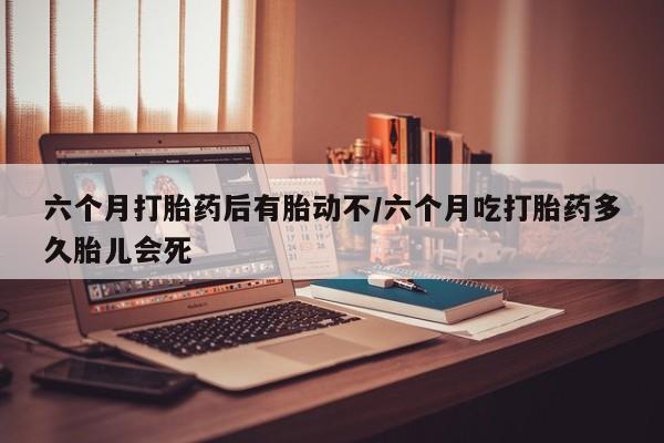 哪里有米非司酮片,六个月打胎药后有胎动不/六个月吃打胎药多久胎儿会死