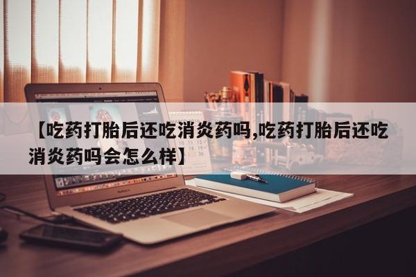 哪里有米非司酮片,【吃药打胎后还吃消炎药吗,吃药打胎后还吃消炎药吗会怎么样】