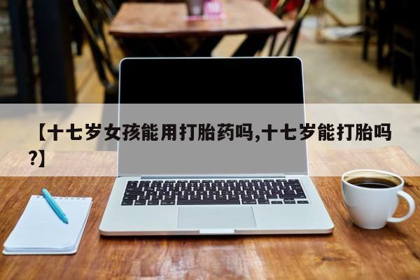 哪里有米非司酮片,【十七岁女孩能用打胎药吗,十七岁能打胎吗?】
