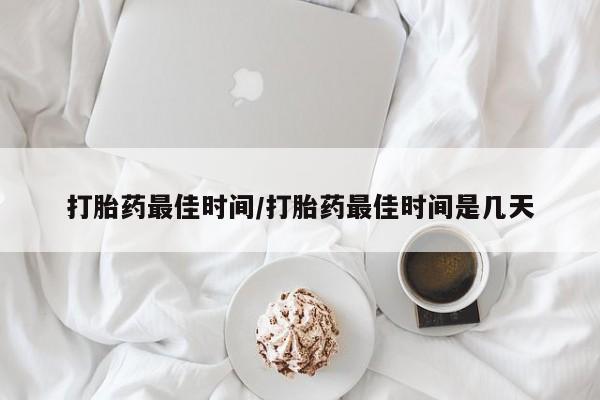 哪里有米非司酮片,打胎药最佳时间/打胎药最佳时间是几天