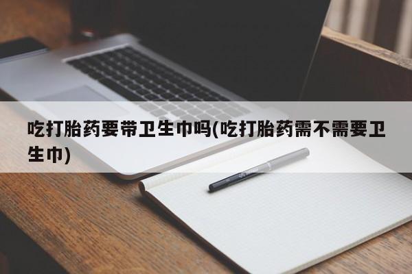 哪里有米非司酮片,吃打胎药要带卫生巾吗(吃打胎药需不需要卫生巾)