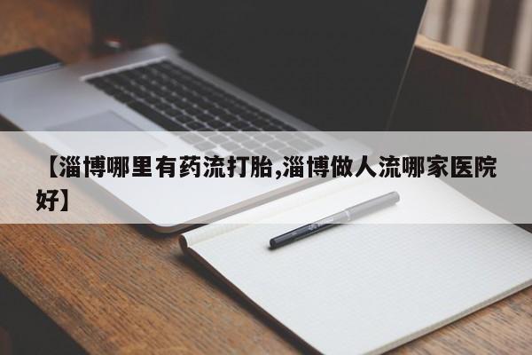 哪里有米非司酮片,【淄博哪里有药流打胎,淄博做人流哪家医院好】