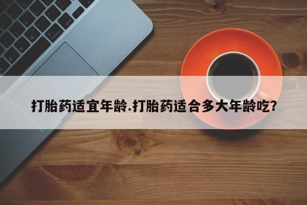 哪里有米非司酮片,打胎药适宜年龄.打胎药适合多大年龄吃？
