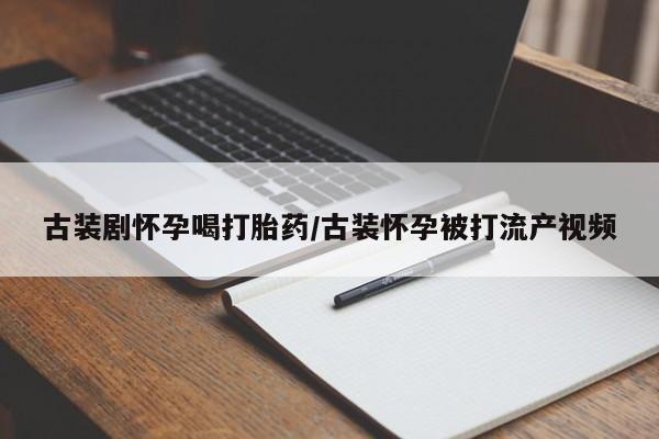 哪里有米非司酮片,古装剧怀孕喝打胎药/古装怀孕被打流产视频