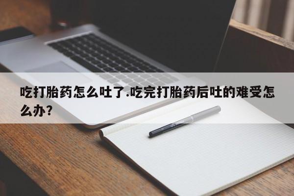 哪里有米非司酮片,吃打胎药怎么吐了.吃完打胎药后吐的难受怎么办？