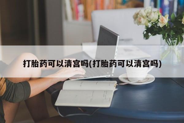 哪里有米非司酮片,打胎药可以清宫吗(打胎药可以清宫吗)