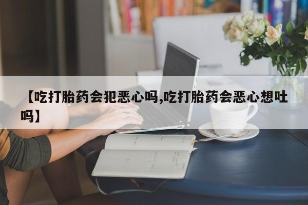 哪里有米非司酮片,【吃打胎药会犯恶心吗,吃打胎药会恶心想吐吗】