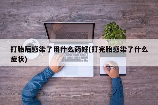 哪里有米非司酮片,打胎后感染了用什么药好(打完胎感染了什么症状)
