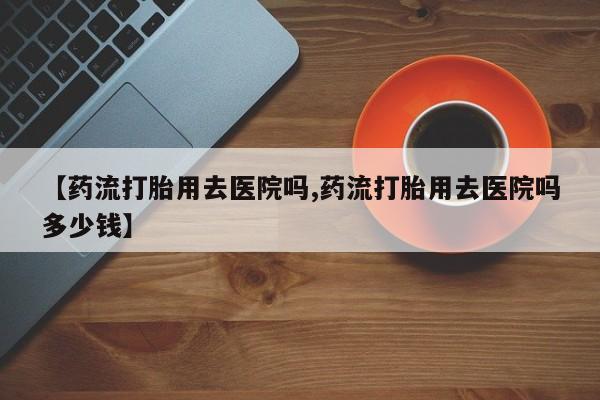 哪里有米非司酮片,【药流打胎用去医院吗,药流打胎用去医院吗多少钱】