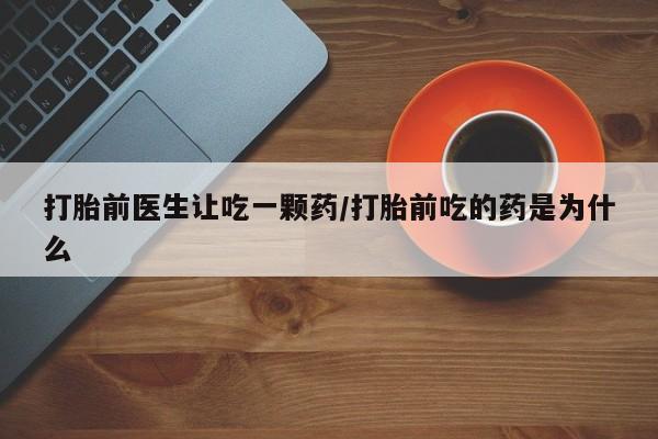 哪里有米非司酮片,打胎前医生让吃一颗药/打胎前吃的药是为什么