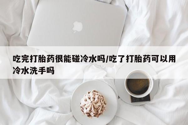 哪里有米非司酮片,吃完打胎药很能碰冷水吗/吃了打胎药可以用冷水洗手吗