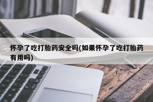 哪里有米非司酮片,怀孕了吃打胎药安全吗(如果怀孕了吃打胎药有用吗)