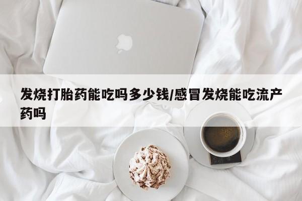 哪里有米非司酮片,发烧打胎药能吃吗多少钱/感冒发烧能吃流产药吗