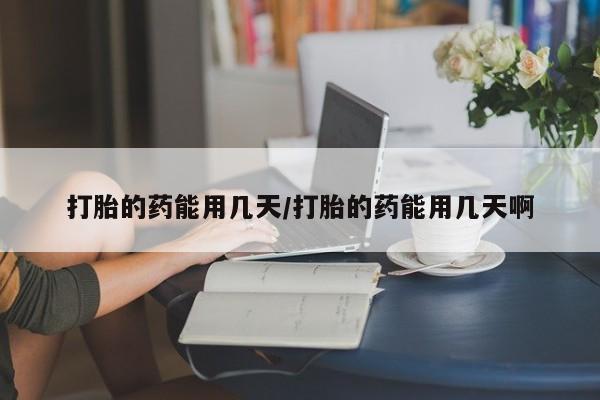 哪里有米非司酮片,打胎的药能用几天/打胎的药能用几天啊