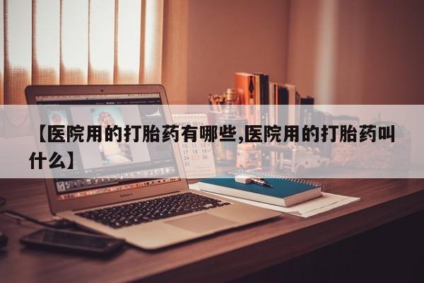 哪里有米非司酮片,【医院用的打胎药有哪些,医院用的打胎药叫什么】