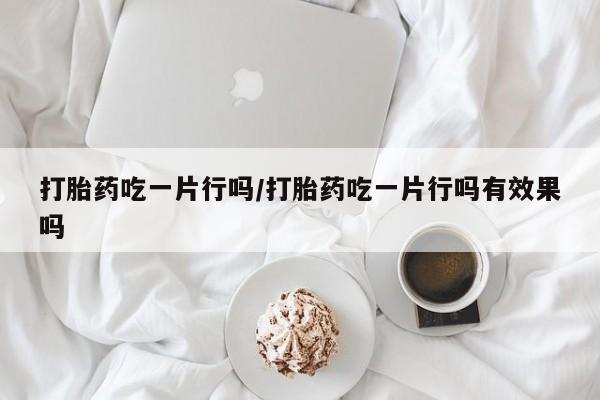 哪里有米非司酮片,打胎药吃一片行吗/打胎药吃一片行吗有效果吗