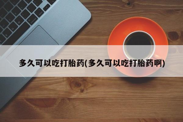哪里有米非司酮片,多久可以吃打胎药(多久可以吃打胎药啊)