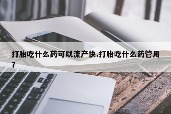 哪里有米非司酮片,打胎吃什么药可以流产快.打胎吃什么药管用？