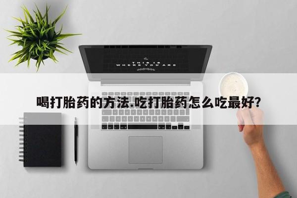 哪里有米非司酮片,喝打胎药的方法.吃打胎药怎么吃最好？
