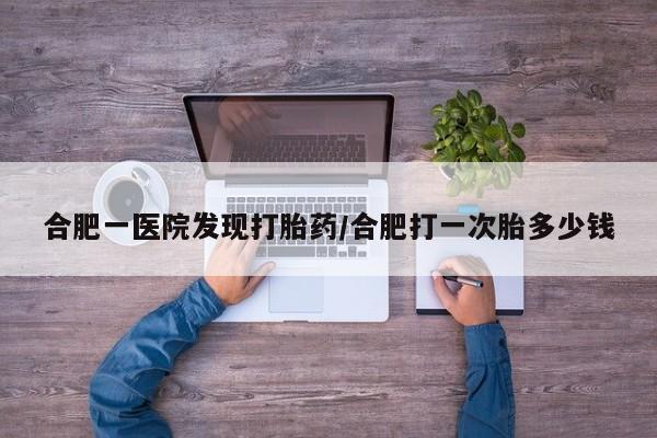哪里有米非司酮片,合肥一医院发现打胎药/合肥打一次胎多少钱