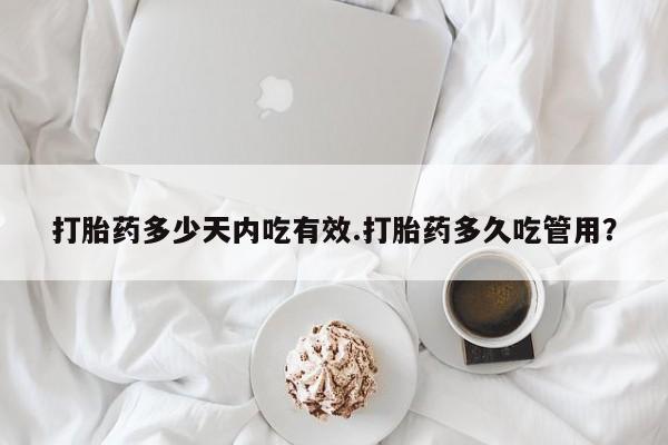 哪里有米非司酮片,打胎药多少天内吃有效.打胎药多久吃管用？