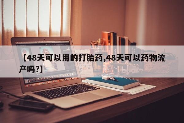 哪里有米非司酮片,【48天可以用的打胎药,48天可以药物流产吗?】