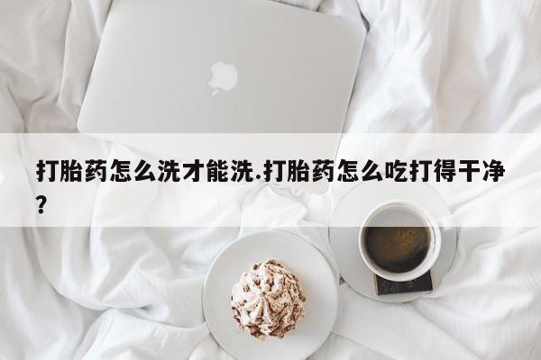 哪里有米非司酮片,打胎药怎么洗才能洗.打胎药怎么吃打得干净？