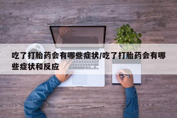 哪里有米非司酮片,吃了打胎药会有哪些症状/吃了打胎药会有哪些症状和反应