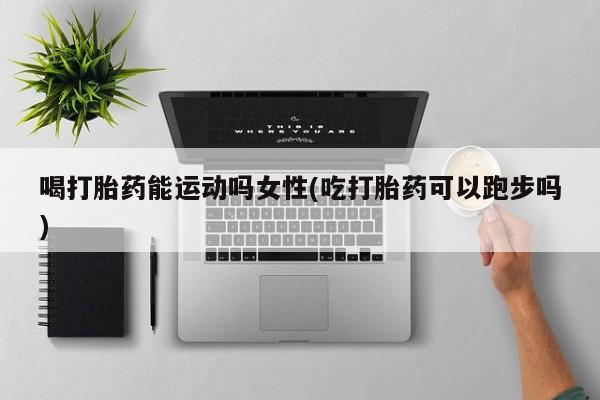 哪里有米非司酮片,喝打胎药能运动吗女性(吃打胎药可以跑步吗)