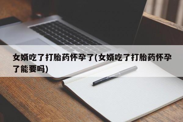 哪里有米非司酮片,女婿吃了打胎药怀孕了(女婿吃了打胎药怀孕了能要吗)