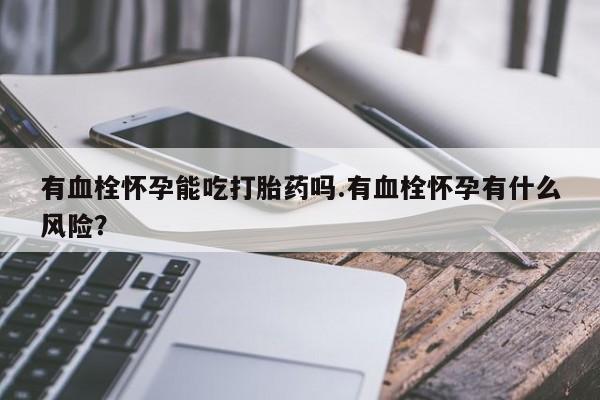 哪里有米非司酮片,有血栓怀孕能吃打胎药吗.有血栓怀孕有什么风险？