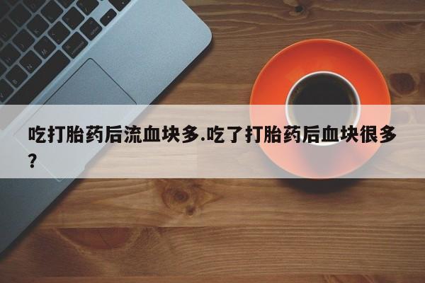 哪里有米非司酮片,吃打胎药后流血块多.吃了打胎药后血块很多？