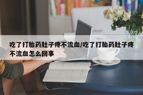 哪里有米非司酮片,吃了打胎药肚子疼不流血/吃了打胎药肚子疼不流血怎么回事