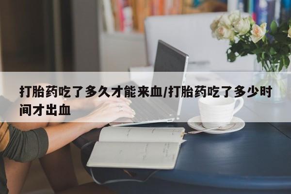 哪里有米非司酮片,打胎药吃了多久才能来血/打胎药吃了多少时间才出血