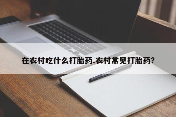 哪里有米非司酮片,在农村吃什么打胎药.农村常见打胎药?